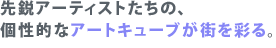 先鋭アーティストたちの、個性的なアートキューブが街を彩る。